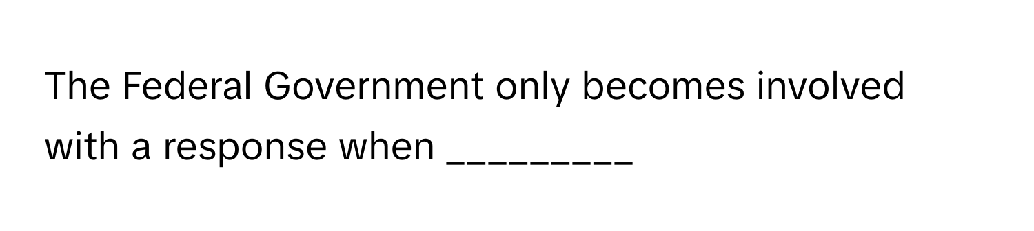 The Federal Government only becomes involved with a response when _________