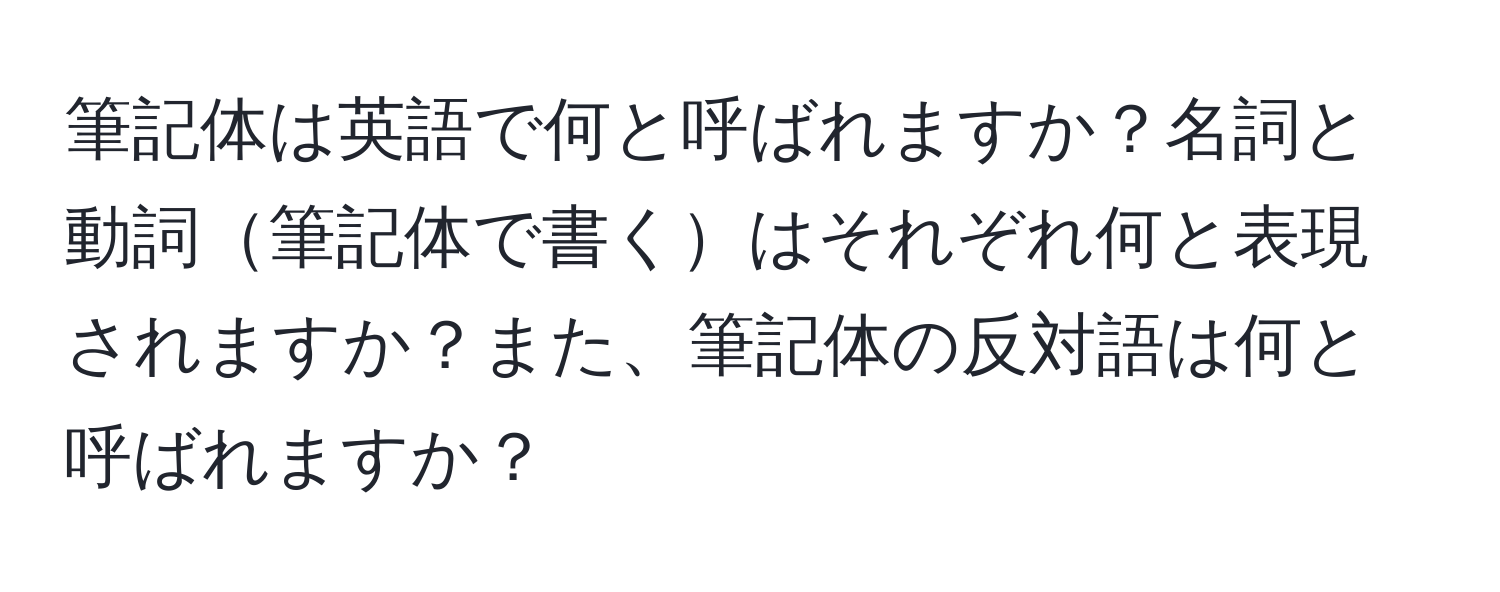 筆記体は英語で何と呼ばれますか？名詞と動詞筆記体で書くはそれぞれ何と表現されますか？また、筆記体の反対語は何と呼ばれますか？