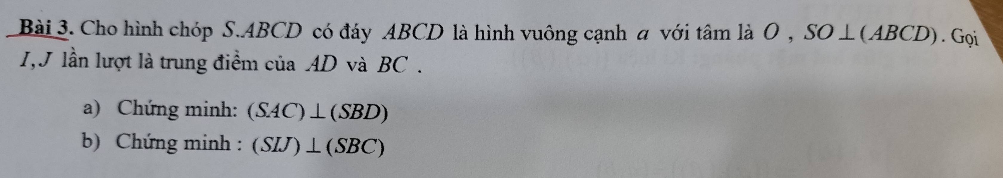 Cho hình chóp S. ABCD có đáy ABCD là hình vuông cạnh a với tâm là O , SO⊥ (ABCD). Gọi 
I,J lần lượt là trung điểm của AD và BC. 
a) Chứng minh: (SAC)⊥ (SBD)
b) Chứng minh : (SIJ)⊥ (SBC)