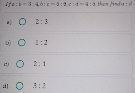 If a:b=3:4, b:c=5:6, c:d=4:5 ), then find a : d
a) 2:3
b) 1:2
c) 2:1
d) 3:2