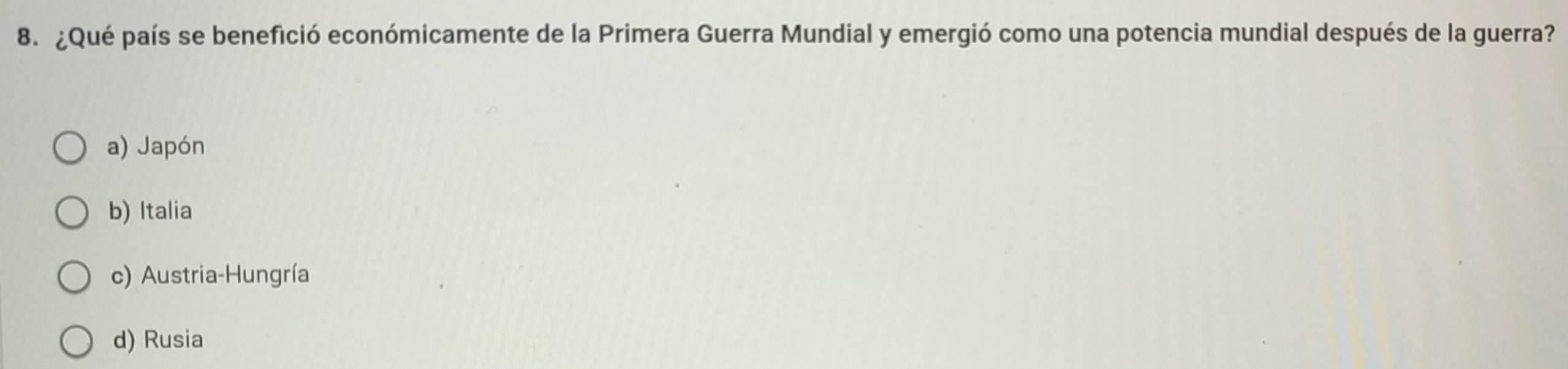 ¿Qué país se benefició económicamente de la Primera Guerra Mundial y emergió como una potencia mundial después de la guerra?
a) Japón
b) Italia
c) Austria-Hungría
d) Rusia