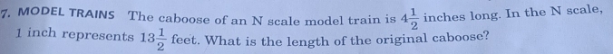 MODEL TRAINS The caboose of an N scale model train is 4 1/2  inches long. In the N scale,
1 inch represents 13 1/2 feet. What is the length of the original caboose?