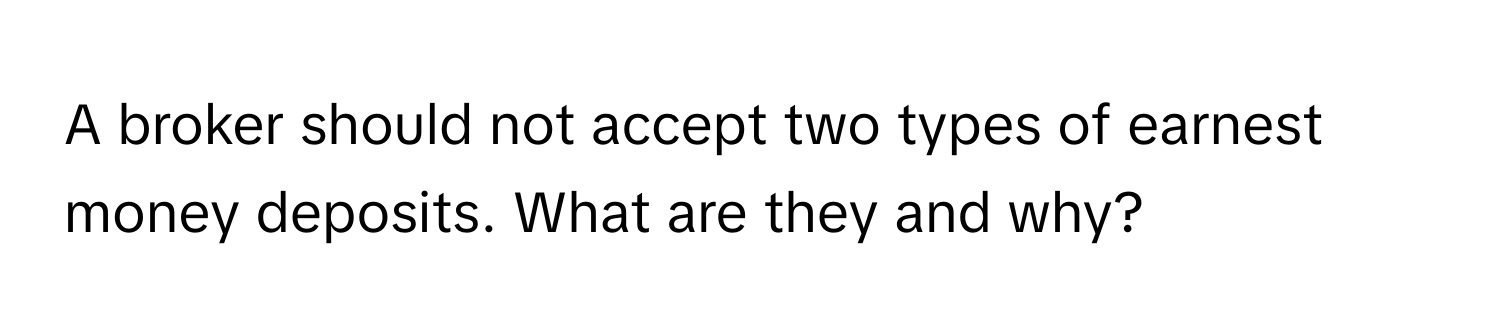 A broker should not accept two types of earnest money deposits. What are they and why?