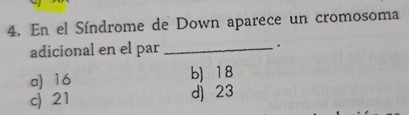 En el Síndrome de Down aparece un cromosoma
adicional en el par _.
a) 16
b) 18
c 21 d) 23