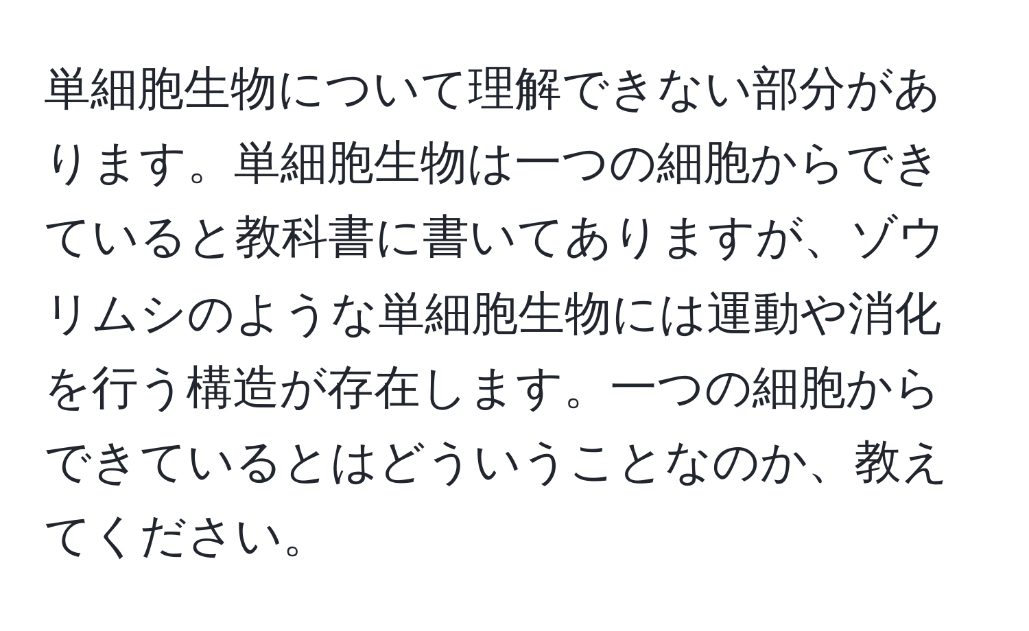 単細胞生物について理解できない部分があります。単細胞生物は一つの細胞からできていると教科書に書いてありますが、ゾウリムシのような単細胞生物には運動や消化を行う構造が存在します。一つの細胞からできているとはどういうことなのか、教えてください。