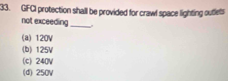 GFCI protection shall be provided for crawl space lighting outlets
not exceeding_ .
(a) 120V
(b) 125V
(c) 240V
(d) 250V