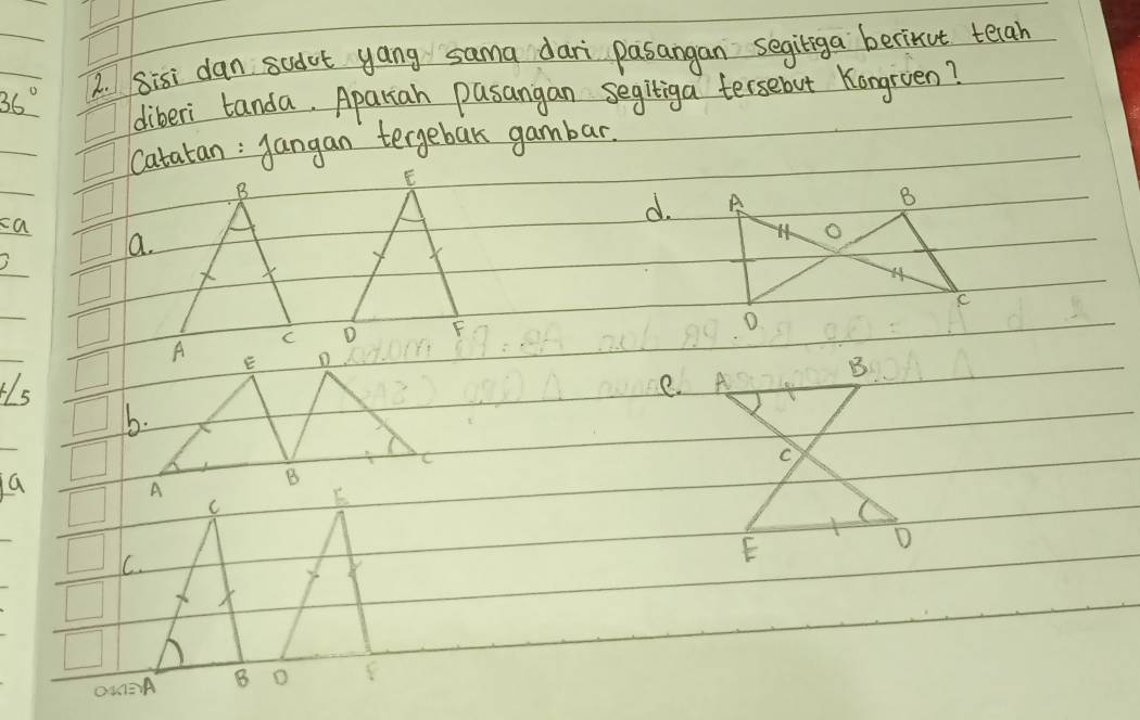 36° 2. Sisi dan sodot yang sama dari pasangan segiliga berirut tecah 
diberi tanda. Apariah pasangan segitiga tersebut Kongrven? 
Catatan : Jangan tergebak gambar. 
B 
ca 
d. 
a. 

B 
Hlse. A 
C 
a 

D 
C. 
E
OIG≌ YA B D