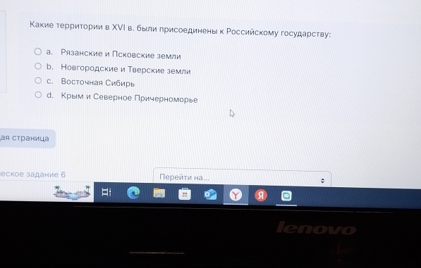 Какие терриτории в ΧΝΙ в. были грисоединены к Ρоссийскому государству:
а. Рязанские и Псковские земли
b. Новгородские и Тверские земли
с. Восточная Сибирь
d. Крым и Северное Причерноморье
,ая страница
еское задание 6 Πерейτи на...