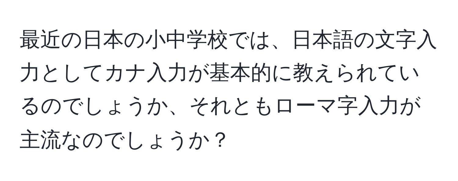 最近の日本の小中学校では、日本語の文字入力としてカナ入力が基本的に教えられているのでしょうか、それともローマ字入力が主流なのでしょうか？