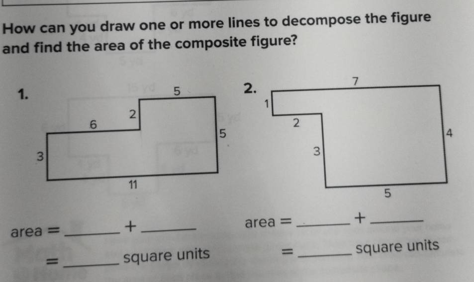 How can you draw one or more lines to decompose the figure 
and find the area of the composite figure? 
2. 
+ 
area =_ _area =_ 
_+ 
= 
= _square units _square units