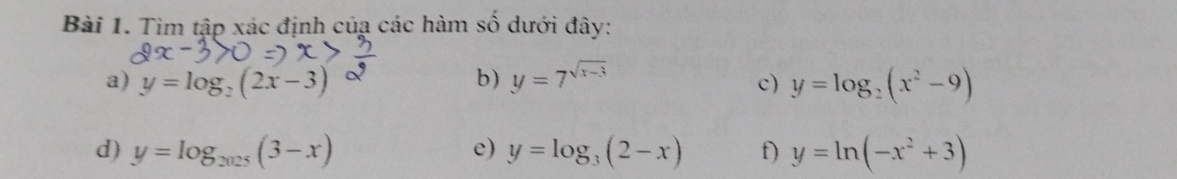 Tìm tập xác định củạ các hàm số dưới đây: 
a) y=log _2(2x-3) b) y=7^(sqrt(x-3)) c) y=log _2(x^2-9)
d) y=log _2025(3-x) e) y=log _3(2-x) f) y=ln (-x^2+3)