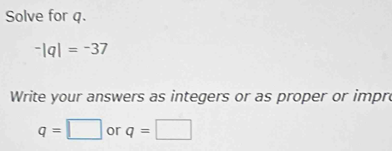 Solve for q.
-|q|=-37
Write your answers as integers or as proper or impre
q=□ or q=□