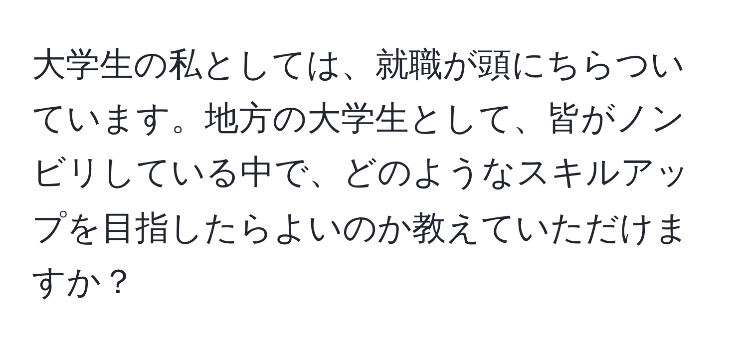 大学生の私としては、就職が頭にちらついています。地方の大学生として、皆がノンビリしている中で、どのようなスキルアップを目指したらよいのか教えていただけますか？