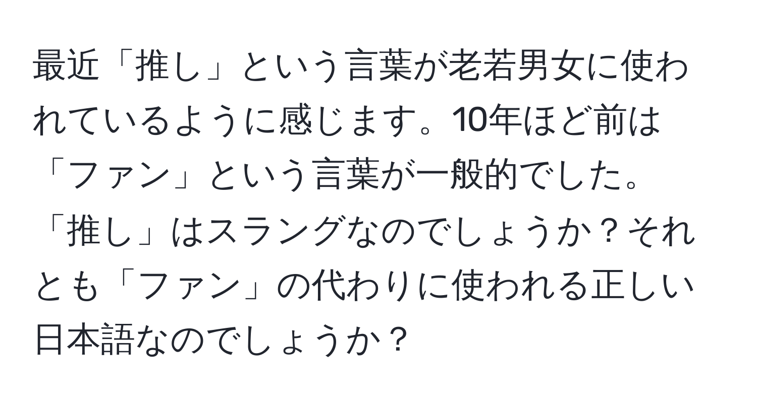 最近「推し」という言葉が老若男女に使われているように感じます。10年ほど前は「ファン」という言葉が一般的でした。「推し」はスラングなのでしょうか？それとも「ファン」の代わりに使われる正しい日本語なのでしょうか？