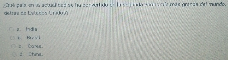 ¿Qué país en la actualidad se ha convertido en la segunda economía más grande del mundo,
detrás de Estados Unidos?
a. India.
b. Brasil.
c. Corea.
d. China.