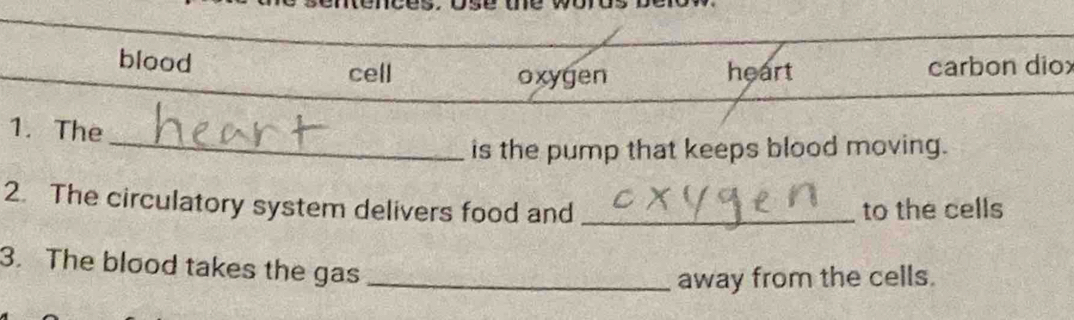 blood carbon diox
cell oxygen heart
_
1. The
is the pump that keeps blood moving.
2. The circulatory system delivers food and _to the cells
3. The blood takes the gas_
away from the cells.