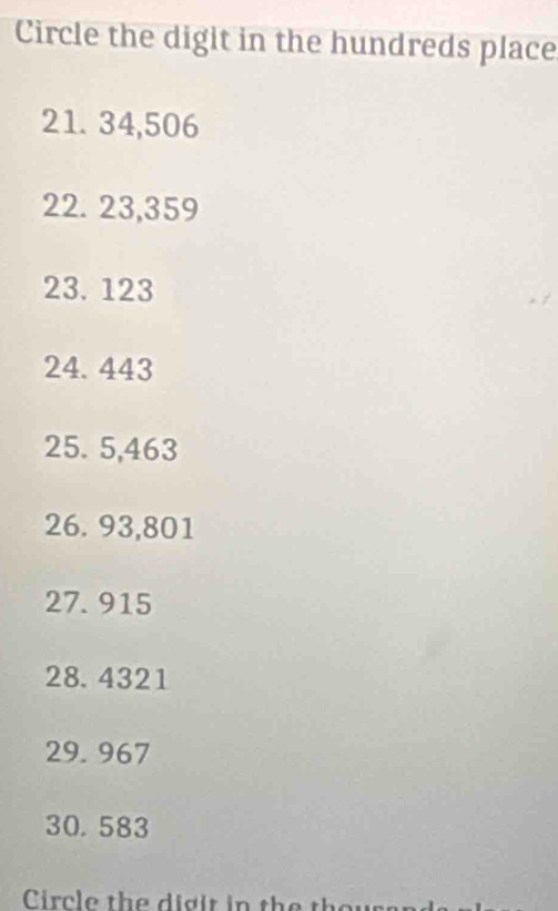 Circle the digit in the hundreds place
21. 34,506
22. 23,359
23. 123 2 1
24. 443
25. 5,463
26. 93,801
27.915
28. 4321
29.967
30. 583