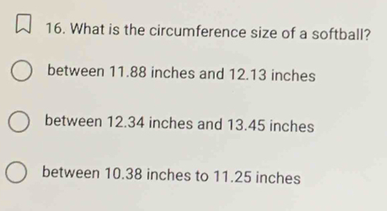 What is the circumference size of a softball?
between 11.88 inches and 12.13 inches
between 12.34 inches and 13.45 inches
between 10.38 inches to 11.25 inches