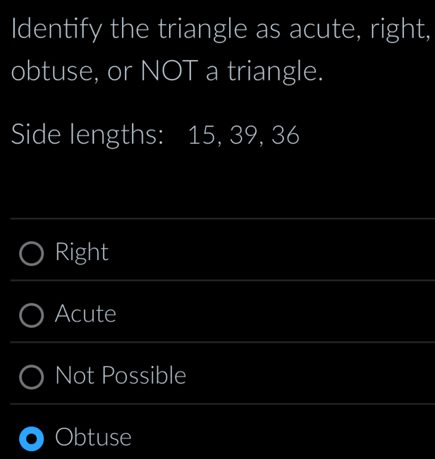 Identify the triangle as acute, right,
obtuse, or NOT a triangle.
Side lengths: 15, 39, 36
_
Right
_
Acute
_
Not Possible
_
_
_
Obtuse