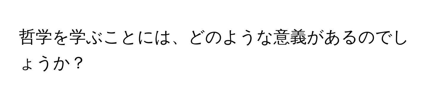 哲学を学ぶことには、どのような意義があるのでしょうか？