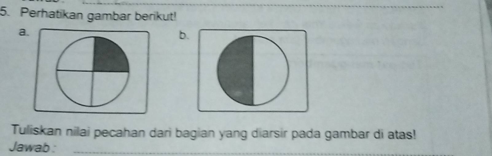 Perhatikan gambar berikut! 
a. 
b. 
Tuliskan nilai pecahan dari bagian yang diarsir pada gambar di atas! 
Jawab :_