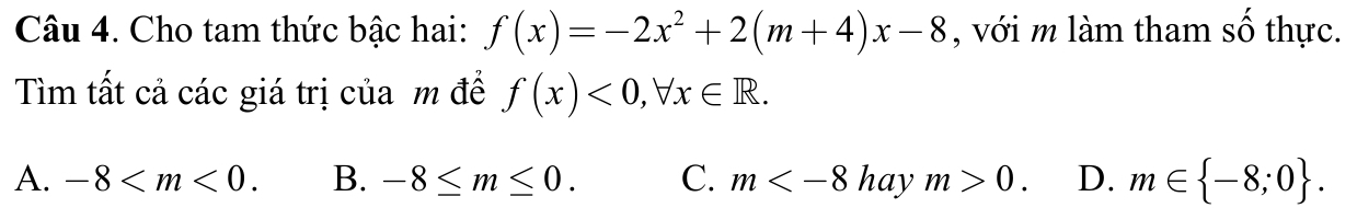 Cho tam thức bậc hai: f(x)=-2x^2+2(m+4)x-8 , với m làm tham số thực.
Tìm tất cả các giá trị của m đề f(x)<0</tex>, forall x∈ R.
A. -8 . B. -8≤ m≤ 0. C. m 0. D. m∈  -8;0.