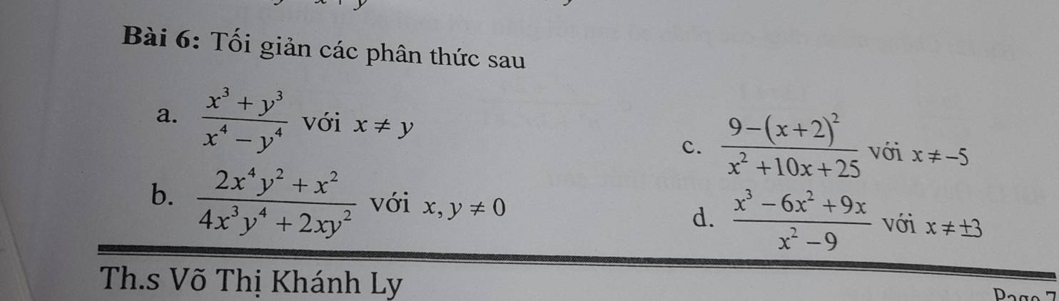 Tối giản các phân thức sau 
a.  (x^3+y^3)/x^4-y^4  với x!= y frac 9-(x+2)^2x^2+10x+25 với x!= -5
c. 
b.  (2x^4y^2+x^2)/4x^3y^4+2xy^2  với x,y!= 0 d.  (x^3-6x^2+9x)/x^2-9  với x!= ± 3
Th.s Võ Thị Khánh Ly