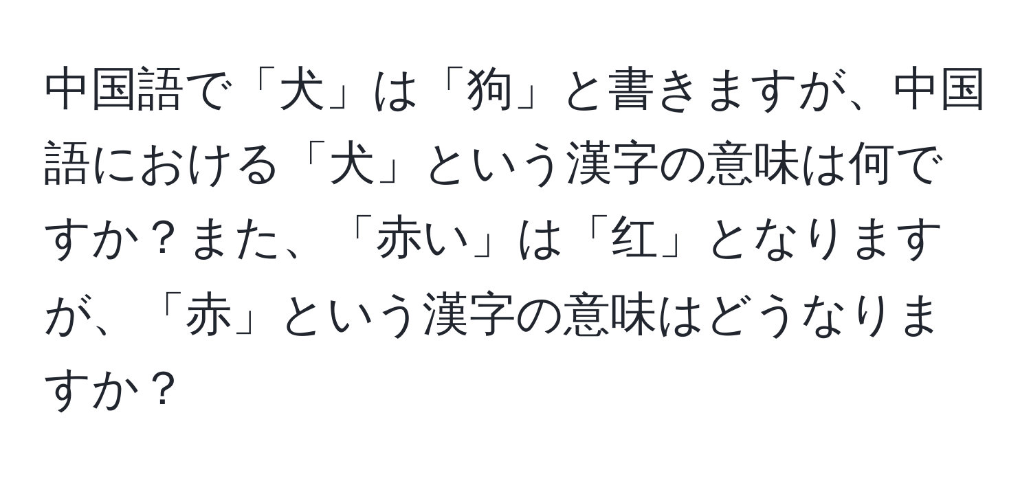 中国語で「犬」は「狗」と書きますが、中国語における「犬」という漢字の意味は何ですか？また、「赤い」は「红」となりますが、「赤」という漢字の意味はどうなりますか？