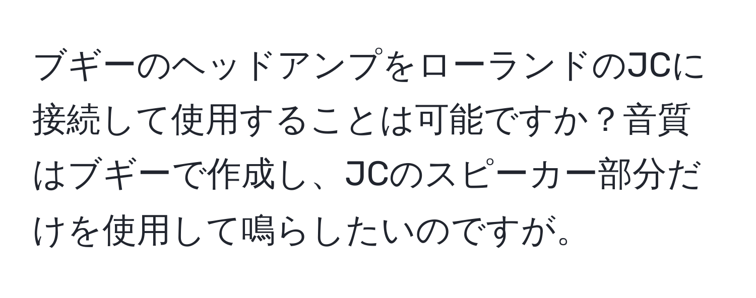 ブギーのヘッドアンプをローランドのJCに接続して使用することは可能ですか？音質はブギーで作成し、JCのスピーカー部分だけを使用して鳴らしたいのですが。