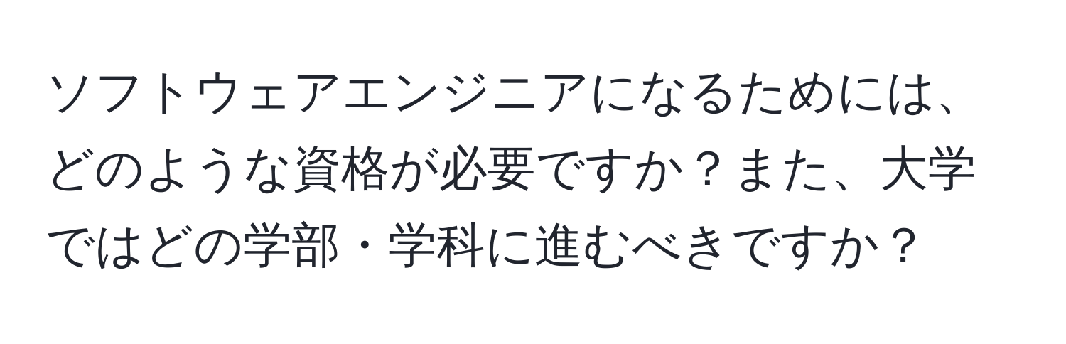 ソフトウェアエンジニアになるためには、どのような資格が必要ですか？また、大学ではどの学部・学科に進むべきですか？