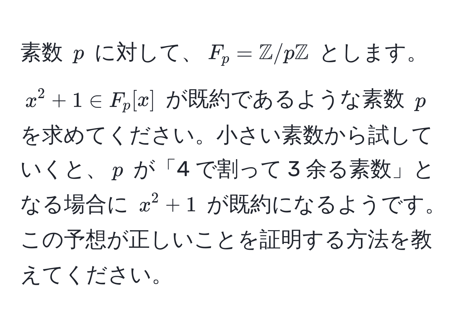 素数 $p$ に対して、$F_p = mathbbZ/pmathbbZ$ とします。$x^2 + 1 ∈ F_p[x]$ が既約であるような素数 $p$ を求めてください。小さい素数から試していくと、$p$ が「4 で割って 3 余る素数」となる場合に $x^2 + 1$ が既約になるようです。この予想が正しいことを証明する方法を教えてください。