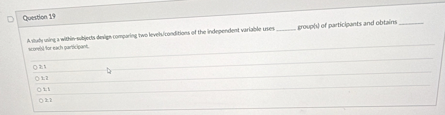 A study using a within-subjects design comparing two levels/conditions of the independent variable uses _group(s) of participants and obtains_ 
score(s) for each participant. 
_ 
_ 
_
2; 1
1; 2
1: 1
_
2; 2