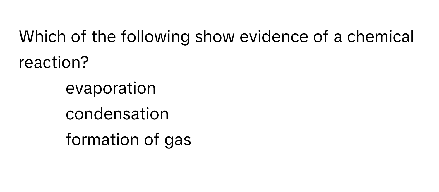 Which of the following show evidence of a chemical reaction?

1) evaporation 
2) condensation 
3) formation of gas