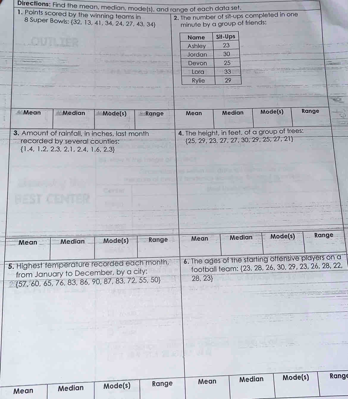 Directions: Find the mean, median, mode(s), and range of each data set. 
1. Points scored by the winning teams in 
2. The number of sit-ups completed in one
8 Super Bowls: 32, 13, 41, 34, 24, 27, 43, 34 minute by a group of friends: 
3. 
e 
5. Hon a 
f, 22, 
 
Mean Median Mode(s) Range Mean Range