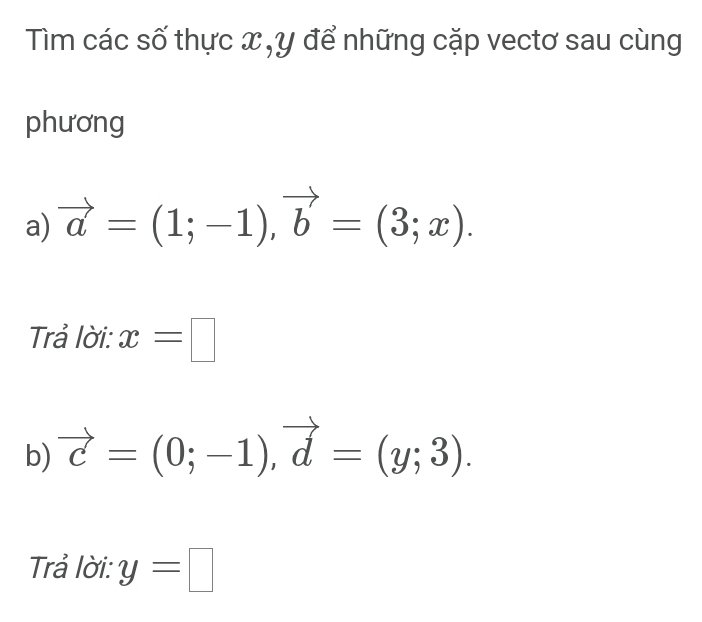 Tìm các số thực x, y để những cặp vectơ sau cùng 
phương 
a) vector a=(1;-1), vector b=(3;x). 
Trả lời: x=□
b) vector c=(0;-1), vector d=(y;3). 
Trả lời: y=□