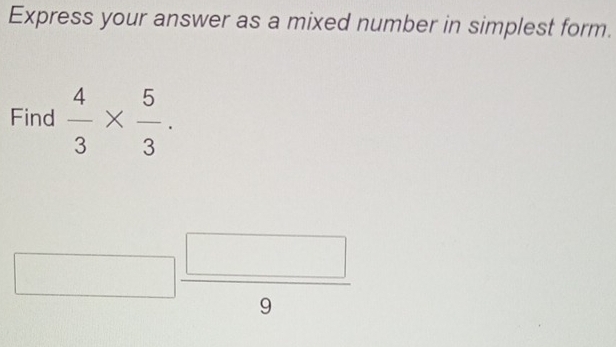 Express your answer as a mixed number in simplest form. 
Find  4/3 *  5/3 .
()^□ _□ 
□ | _  □  
□
9