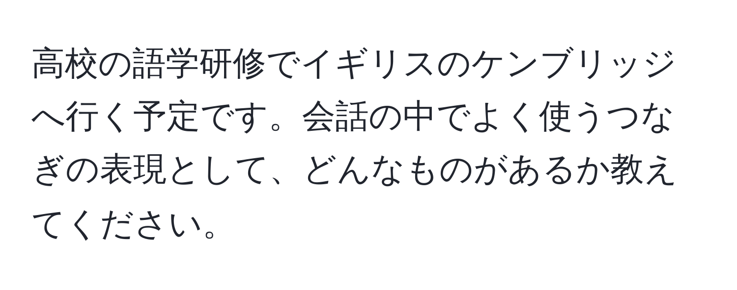 高校の語学研修でイギリスのケンブリッジへ行く予定です。会話の中でよく使うつなぎの表現として、どんなものがあるか教えてください。