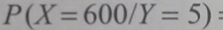 P(X=600/Y=5) :