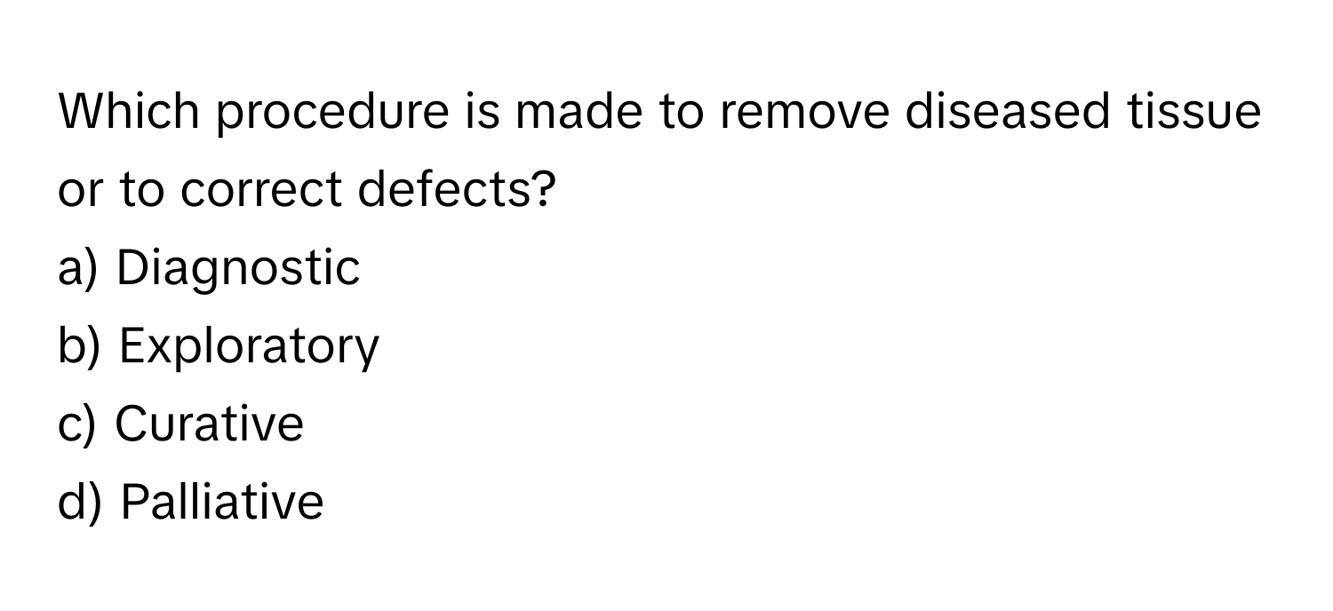 Which procedure is made to remove diseased tissue or to correct defects?

a) Diagnostic 
b) Exploratory 
c) Curative 
d) Palliative