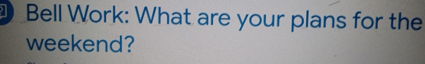 Bell Work: What are your plans for the 
weekend?