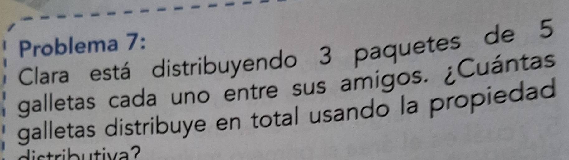 Problema 7: 
Clara está distribuyendo 3 paquetes de 5
galletas cada uno entre sus amigos. ¿Cuántas 
galletas distribuye en total usando la propiedad 
distributiva?