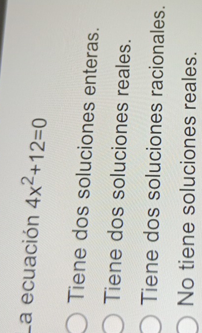 la ecuación 4x^2+12=0
Tiene dos soluciones enteras.
Tiene dos soluciones reales.
Tiene dos soluciones racionales.
No tiene soluciones reales.