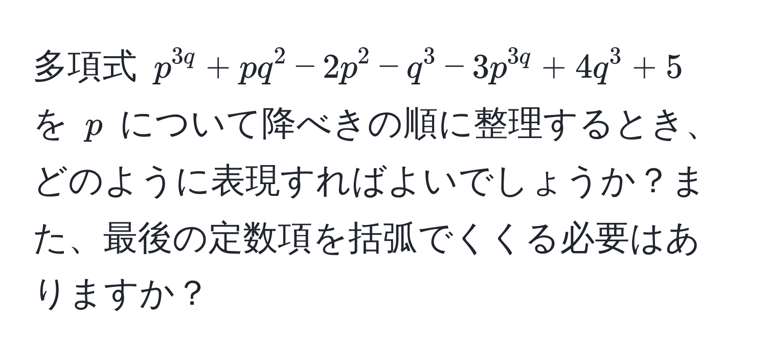 多項式 $p^3q + pq^2 - 2p^2 - q^3 - 3p^3q + 4q^3 + 5$ を $p$ について降べきの順に整理するとき、どのように表現すればよいでしょうか？また、最後の定数項を括弧でくくる必要はありますか？