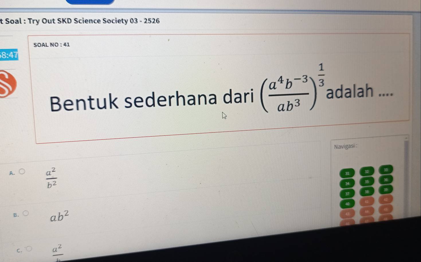 Soal : Try Out SKD Science Society 03 - 2526
SOAL NO : 41
8:47 
Bentuk sederhana dari ( (a^4b^(-3))/ab^3 )^ 1/3  adalah ....
Navigasi :
A.  a^2/b^2 
31 32 33
34 35 36
37 38 39
40 41 42
B. ( ab^2
44
c.  a^2/b 