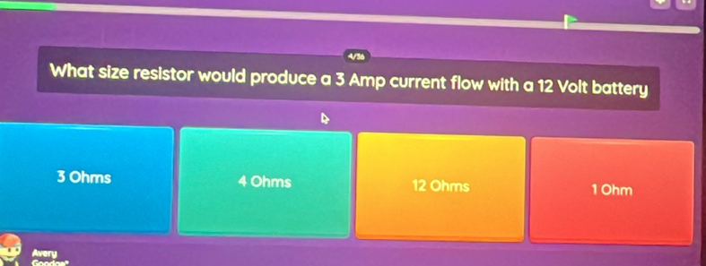 What size resistor would produce a 3 Amp current flow with a 12 Volt battery
3 Ohms 4 Ohms 12 Ohms 1Ohm
Avery
Gooda