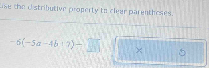Use the distributive property to clear parentheses.
-6(-5a-4b+7)=□
×