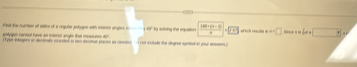 Find the number of sides of a regular pollygon with intenor angles m -140° by soking the equation  (180* (n-2))/n +|sqrt(757) which results in n=□ Since n 19
potygon cannnt have an interior angle that measures 40°
( Typs integers or decimals mounded to two decimal places as nesded. (- not include the degres symbul in your answers)