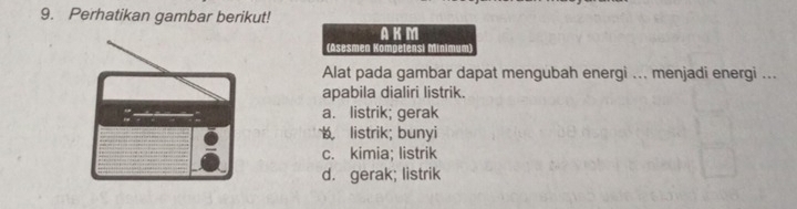 Perhatikan gambar berikut!
AKM
(Asesmen Kompetensi Minimum
Alat pada gambar dapat mengubah energi ... menjadi energi ...
apabila dialiri listrik.
a. listrik; gerak
listrik; bunyi
c. kimia; listrik
d. gerak; listrik