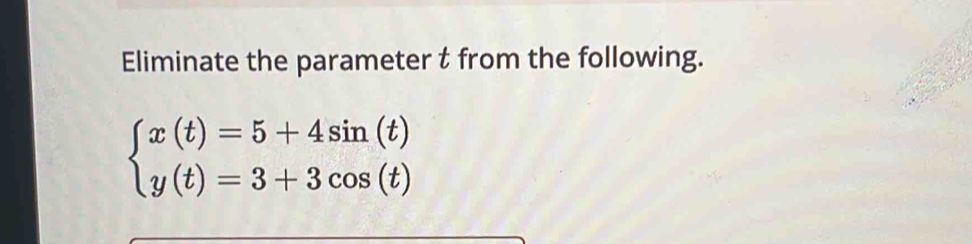 Eliminate the parameter t from the following.
beginarrayl x(t)=5+4sin (t) y(t)=3+3cos (t)endarray.