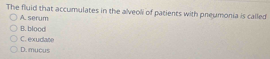 The fluid that accumulates in the alveoli of patients with pneumonia is called
A. serum
B. blood
C. exudate
D. mucus